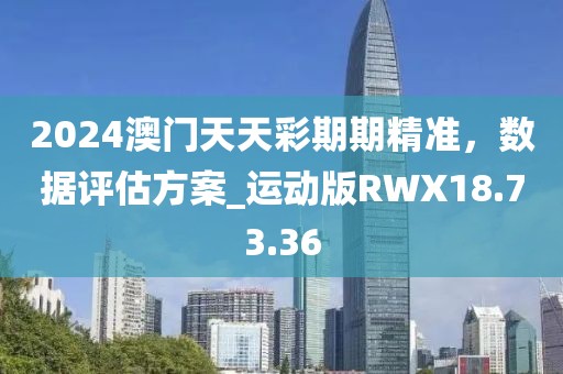 2024澳門天天彩期期精準，數據評估方案_運動版RWX18.73.36