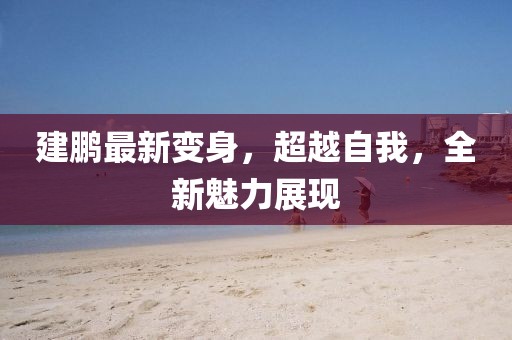建鵬最新變身，超越自我，全新魅力展現