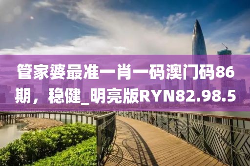 管家婆最準一肖一碼澳門碼86期，穩(wěn)健_明亮版RYN82.98.5