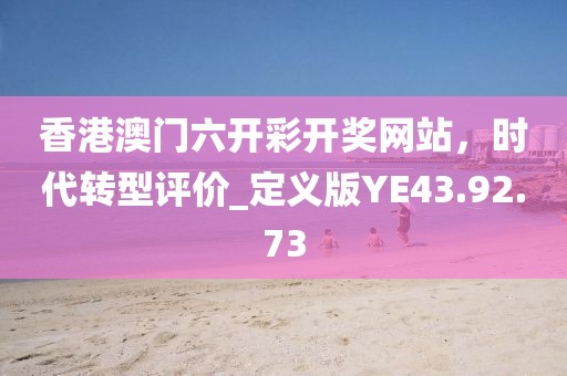 香港澳門六開彩開獎網站，時代轉型評價_定義版YE43.92.73