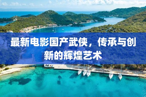 最新電影國產(chǎn)武俠,傳承與創(chuàng)新的輝煌藝術(shù)