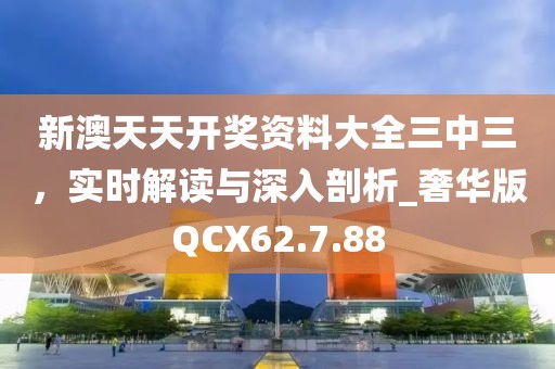 新澳天天開獎資料大全三中三，實時解讀與深入剖析_奢華版QCX62.7.88
