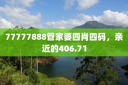 77777888管家婆四肖四碼，親近的406.71