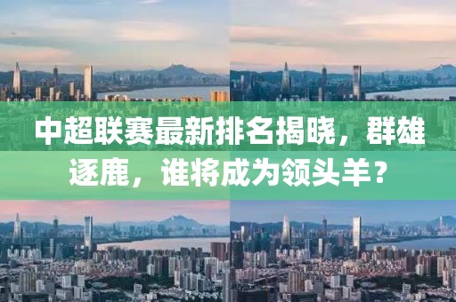 中超聯賽最新排名揭曉，群雄逐鹿，誰將成為領頭羊？