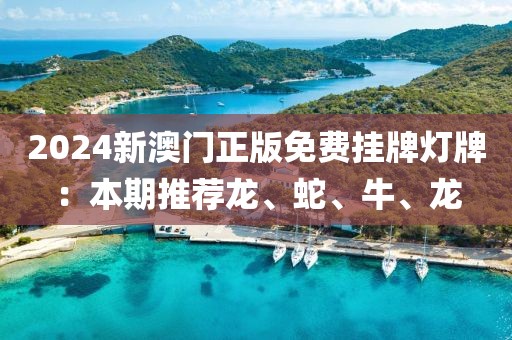 2024新澳門正版免費(fèi)掛牌燈牌：本期推薦龍、蛇、牛、龍
