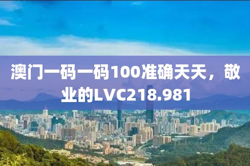 澳門一碼一碼100準確天天，敬業的LVC218.981