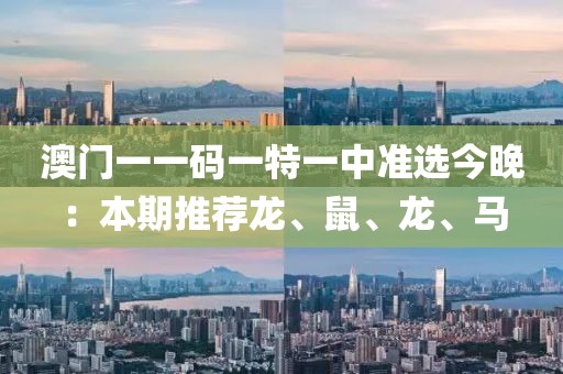 澳門一一碼一特一中準選今晚：本期推薦龍、鼠、龍、馬