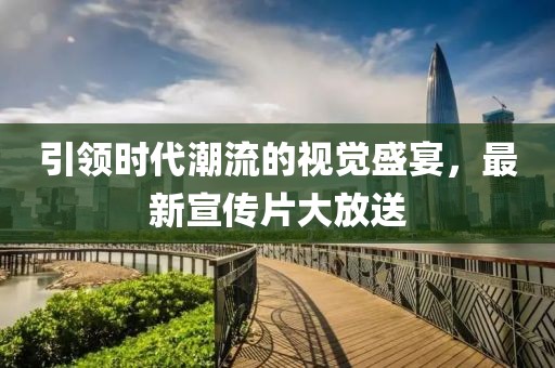 引領時代潮流的視覺盛宴，最新宣傳片大放送