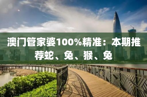 澳門管家婆100%精準:本期推薦蛇、兔、猴、兔