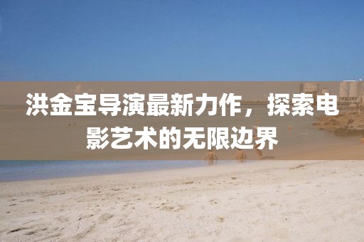 洪金寶導(dǎo)演最新力作，探索電影藝術(shù)的無限邊界