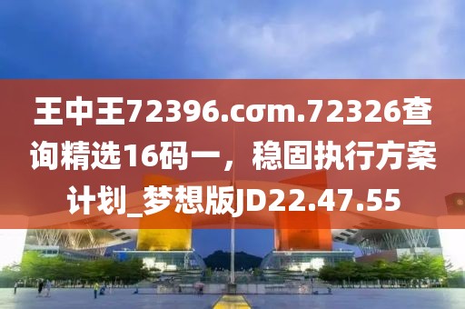 王中王72396.cσm.72326查詢精選16碼一,穩(wěn)固執(zhí)行方案計劃_夢想版JD22.47.55