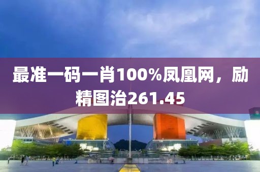 最準(zhǔn)一碼一肖100%鳳凰網(wǎng)，勵精圖治261.45