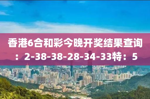 香港6合和彩今晚開獎結(jié)果查詢：2-38-38-28-34-33特：5