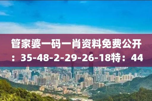 管家婆一碼一肖資料免費公開：35-48-2-29-26-18特：44