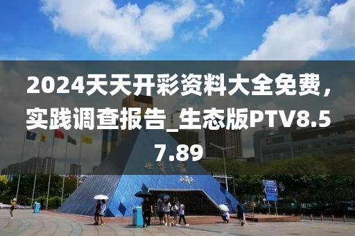 2024天天開彩資料大全免費，實踐調查報告_生態版PTV8.57.89