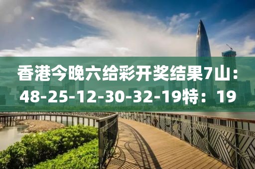香港今晚六給彩開獎結果7山：48-25-12-30-32-19特：19