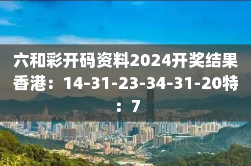 六和彩開碼資料2024開獎結果香港：14-31-23-34-31-20特：7