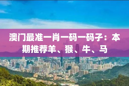 澳門最準一肖一碼一碼孑：本期推薦羊、猴、牛、馬