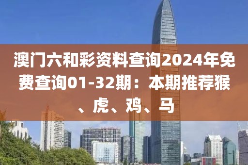 澳門六和彩資料查詢2024年免費查詢01-32期：本期推薦猴、虎、雞、馬