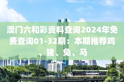 澳門六和彩資料查詢2024年免費查詢01-32期:本期推薦雞、豬、兔、馬