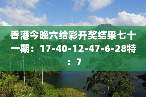 香港今晚六給彩開獎結果七十一期：17-40-12-47-6-28特：7