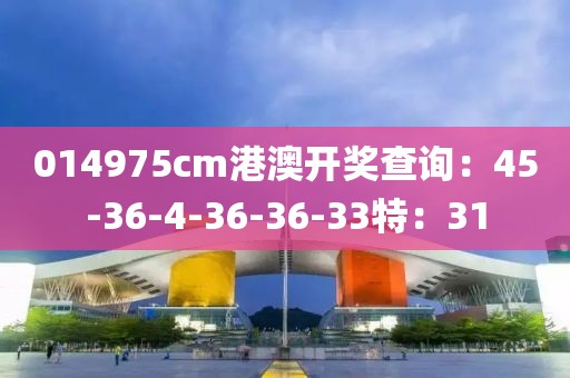 014975cm港澳開獎查詢：45-36-4-36-36-33特：31