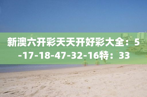 新澳六開彩天天開好彩大全：5-17-18-47-32-16特：33