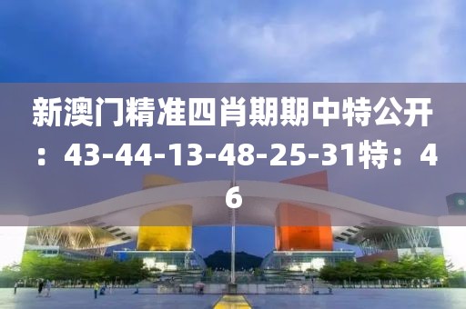 新澳門精準四肖期期中特公開：43-44-13-48-25-31特：46