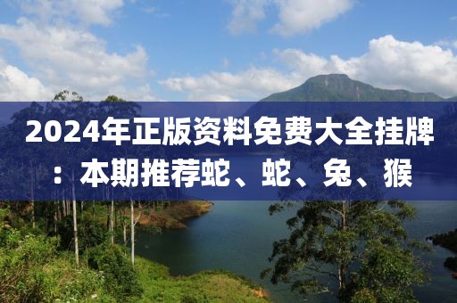 2024年正版資料免費大全掛牌：本期推薦蛇、蛇、兔、猴
