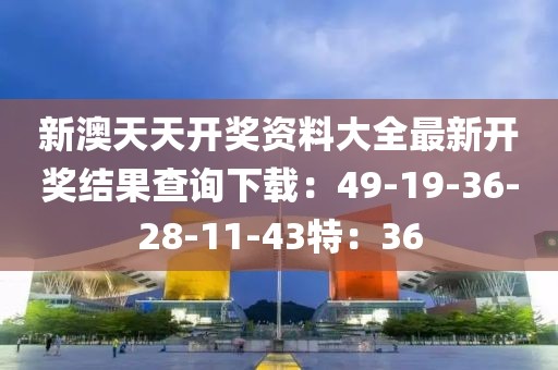 新澳天天開獎資料大全最新開獎結(jié)果查詢下載：49-19-36-28-11-43特：36