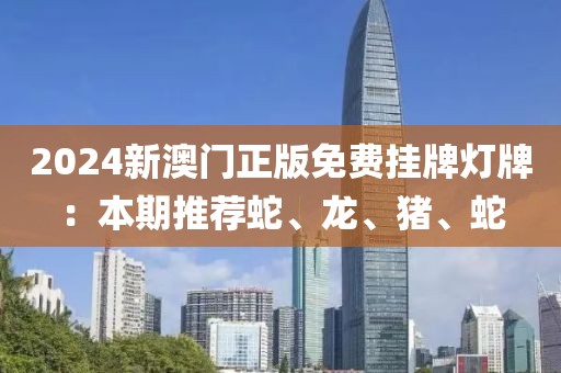2024新澳門正版免費掛牌燈牌:本期推薦蛇、龍、豬、蛇