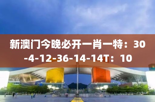新澳門今晚必開一肖一特：30-4-12-36-14-14T：10