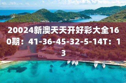 20024新澳天天開好彩大全160期：41-36-45-32-5-14T：13