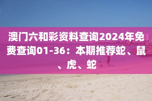 澳門六和彩資料查詢2024年免費查詢01-36:本期推薦蛇、鼠、虎、蛇