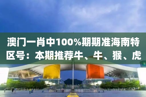 澳門一肖中100%期期準海南特區號：本期推薦牛、牛、猴、虎