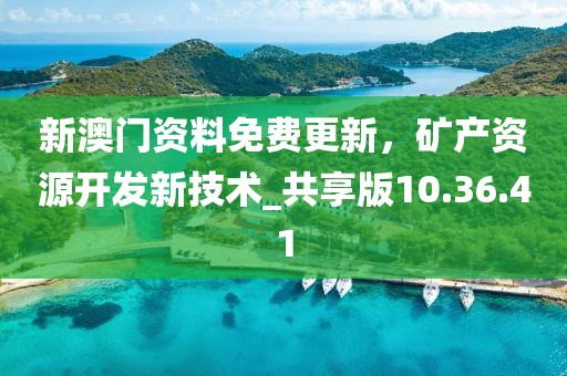 新澳門資料免費更新,礦產資源開發新技術_共享版10.36.41