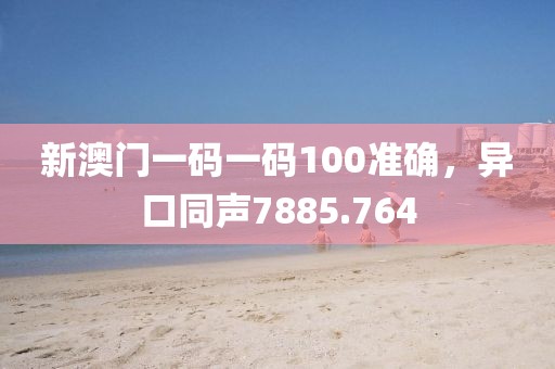 新澳門一碼一碼100準確,異口同聲7885.764