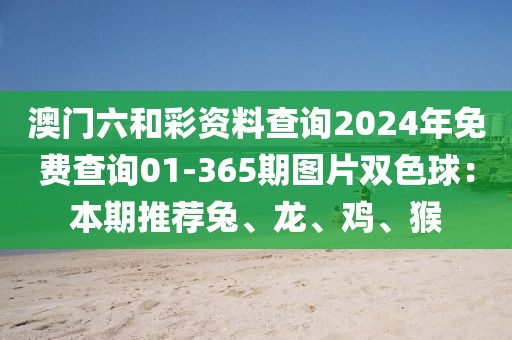 澳門六和彩資料查詢2024年免費查詢01-365期圖片雙色球：本期推薦兔、龍、雞、猴