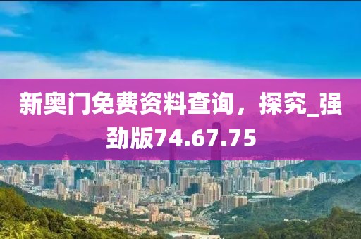 新奧門免費資料查詢，探究_強勁版74.67.75