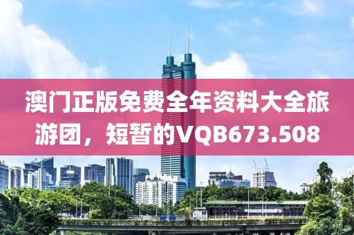澳門正版免費(fèi)全年資料大全旅游團(tuán)，短暫的VQB673.508