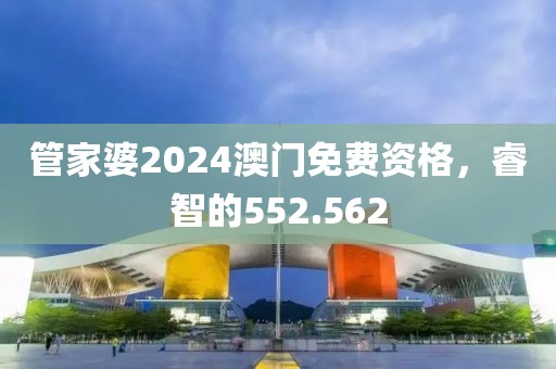 管家婆2024澳門免費資格，睿智的552.562