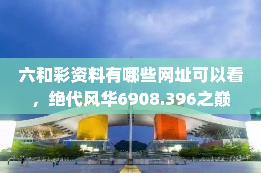 六和彩資料有哪些網址可以看，絕代風華6908.396之巔