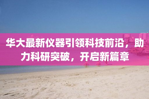 華大最新儀器引領科技前沿，助力科研突破，開啟新篇章