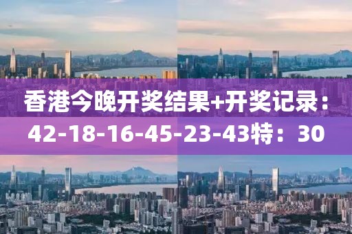 香港今晚開獎(jiǎng)結(jié)果+開獎(jiǎng)記錄：42-18-16-45-23-43特：30