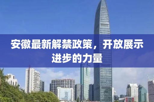 安徽最新解禁政策，開(kāi)放展示進(jìn)步的力量