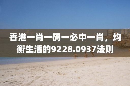 香港一肖一碼一必中一肖，均衡生活的9228.0937法則