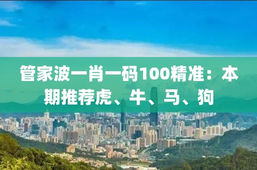 管家波一肖一碼100精準:本期推薦虎、牛、馬、狗