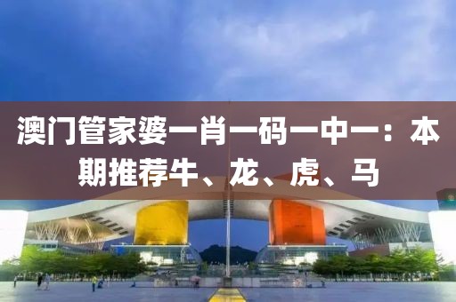 澳門管家婆一肖一碼一中一：本期推薦牛、龍、虎、馬