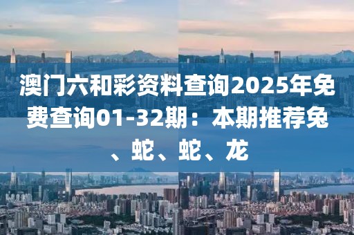 澳門(mén)六和彩資料查詢(xún)2025年免費(fèi)查詢(xún)01-32期：本期推薦兔、蛇、蛇、龍