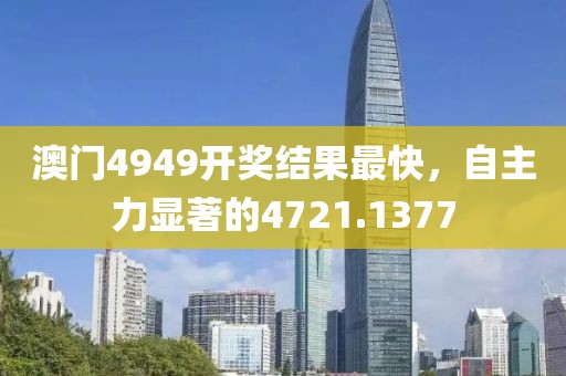 澳門4949開獎結果最快，自主力顯著的4721.1377